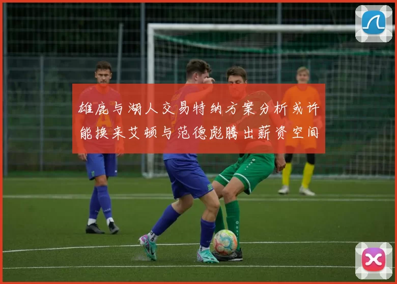 雄鹿与湖人交易特纳方案分析或许能换来艾顿与范德彪腾出薪资空间