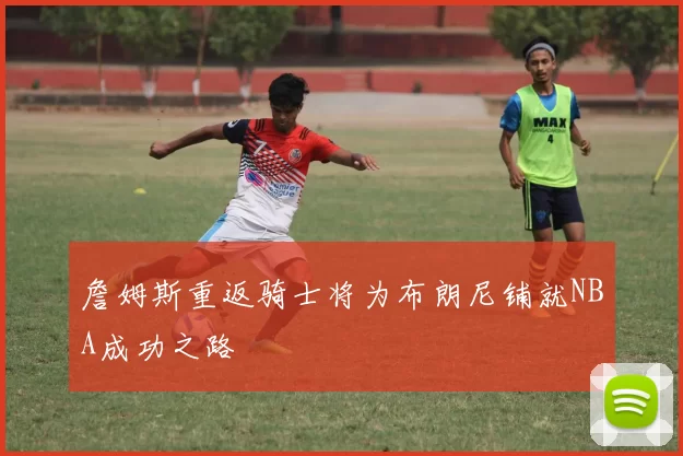 詹姆斯重返骑士将为布朗尼铺就NBA成功之路