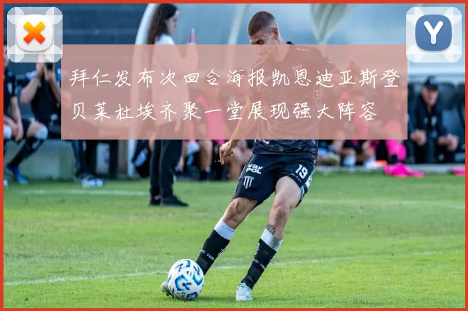 拜仁发布次回合海报凯恩迪亚斯登贝莱杜埃齐聚一堂展现强大阵容
