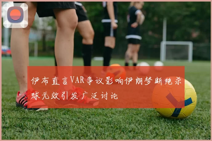 伊布直言VAR争议影响伊朗梦断绝杀球无效引发广泛讨论