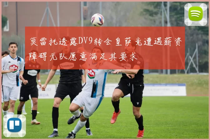 莫雷托透露DV9转会皇萨竞遭遇薪资障碍无队愿意满足其要求