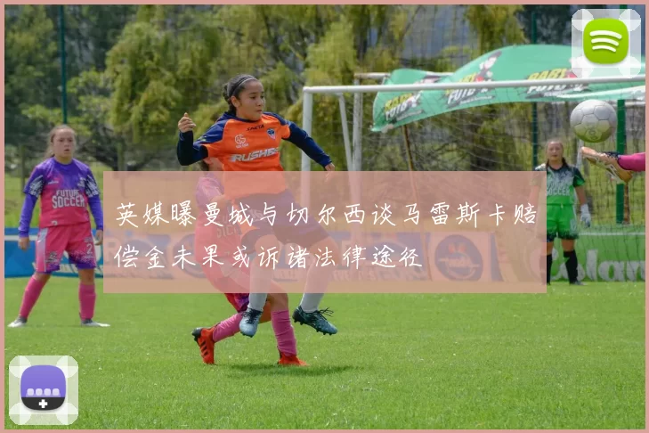 英媒曝曼城与切尔西谈马雷斯卡赔偿金未果或诉诸法律途径