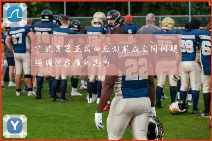宁波男篮正式回应刘家成合同问题强调仍在履约期内