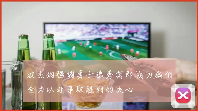 波杰姆强调勇士选秀需即战力我们全力以赴争取胜利的决心