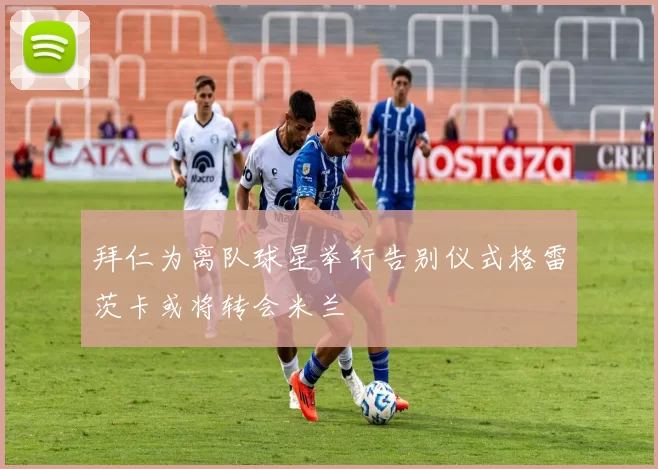 拜仁为离队球星举行告别仪式格雷茨卡或将转会米兰