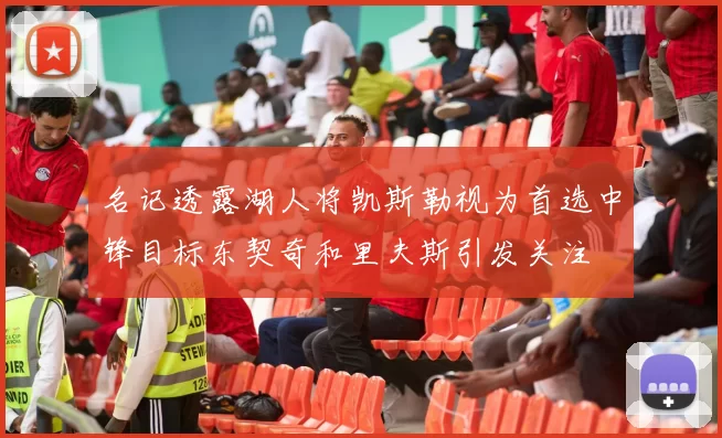 名记透露湖人将凯斯勒视为首选中锋目标东契奇和里夫斯引发关注