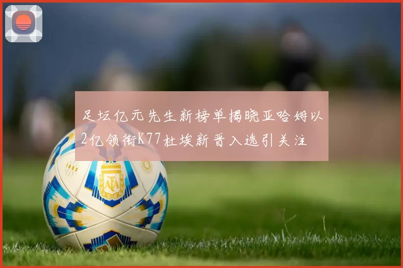 足坛亿元先生新榜单揭晓亚哈姆以2亿领衔K77杜埃新晋入选引关注