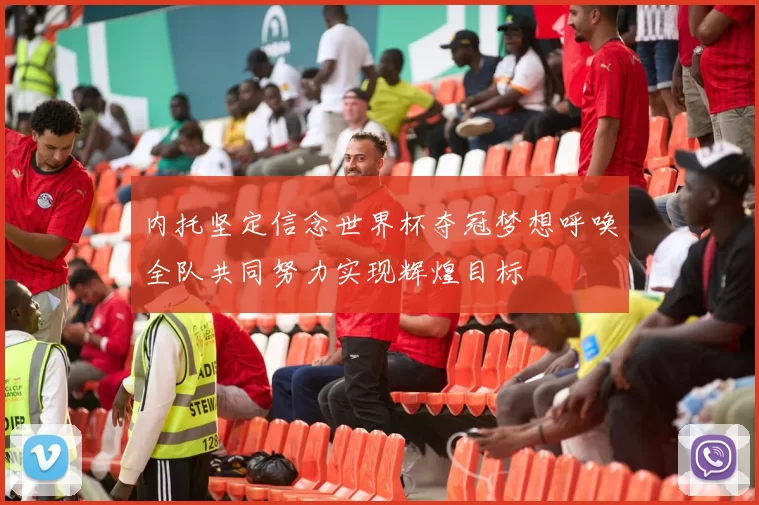 内托坚定信念世界杯夺冠梦想呼唤全队共同努力实现辉煌目标
