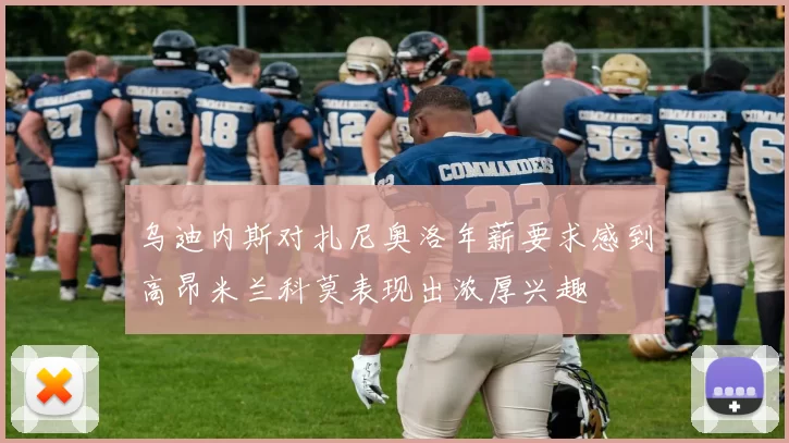 乌迪内斯对扎尼奥洛年薪要求感到高昂米兰科莫表现出浓厚兴趣