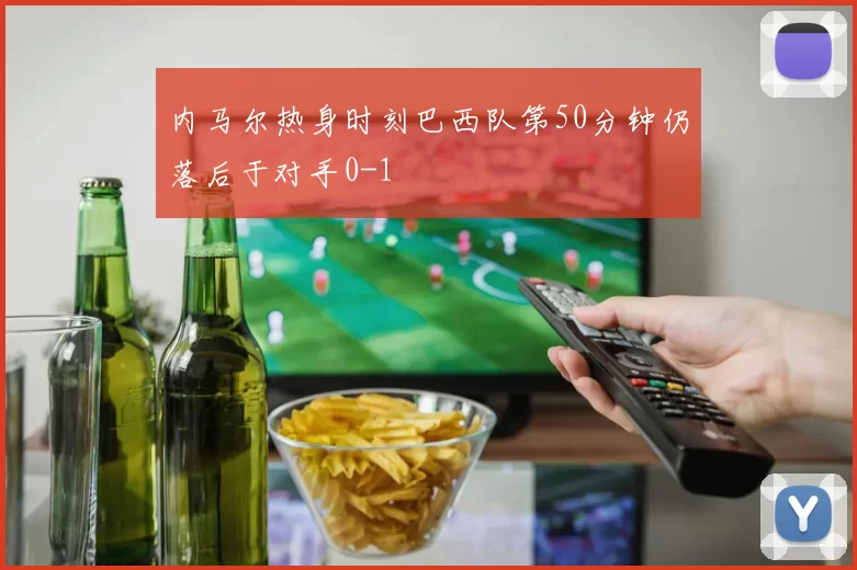 内马尔热身时刻巴西队第50分钟仍落后于对手0-1