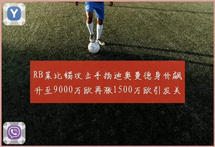 RB莱比锡攻击手扬迪奥曼德身价飙升至9000万欧再涨1500万欧引发关注